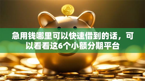 急用钱哪里可以快速借到的话，可以看看这6个小额分期平台