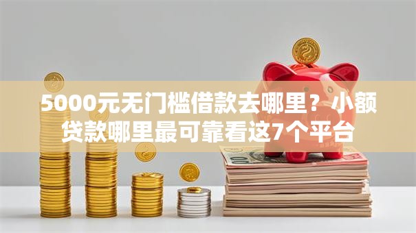 5000元无门槛借款去哪里？小额贷款哪里最可靠看这7个平台