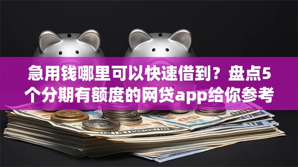急用钱哪里可以快速借到？盘点5个分期有额度的网贷app给你参考