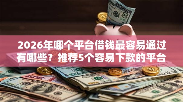 2026年哪个平台借钱最容易通过有哪些?推荐5个容易下款的平台 2026年哪个平台借钱最容易通过有哪些?推荐5个容易下款的平台