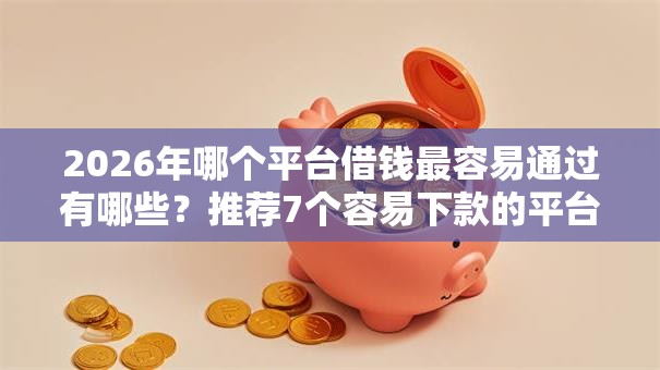 2026年哪个平台借钱最容易通过有哪些？推荐7个容易下款的平台