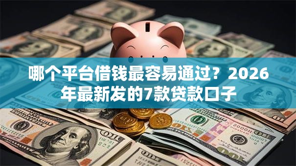 哪个平台借钱最容易通过？2026年最新发的7款贷款口子