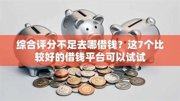 综合评分不足去哪借钱？这7个比较好的借钱平台可以试试