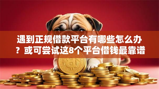 遇到正规借款平台有哪些怎么办？或可尝试这8个平台借钱最靠谱