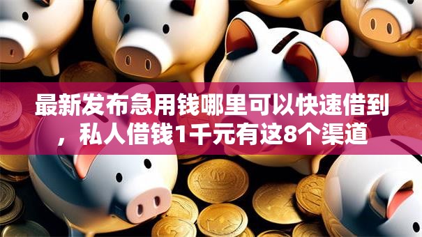 最新发布急用钱哪里可以快速借到,私人借钱1千元有这8个渠道 最新发布急用钱哪里可以快速借到,私人借钱1千元有这8个渠道