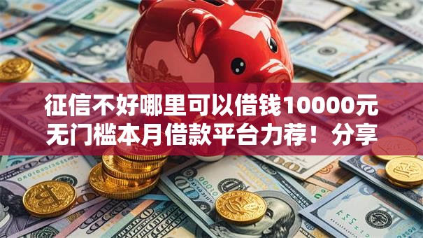 征信不好哪里可以借钱10000元无门槛本月借款平台力荐!分享小额网贷口子10000元无门槛借款 征信不好哪里可以借钱10000元无门槛本月借款平台力荐!分享小额网贷口子10000元无门槛借款