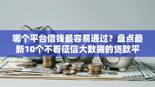 哪个平台借钱最容易通过？盘点最新10个不看征信大数据的贷款平台