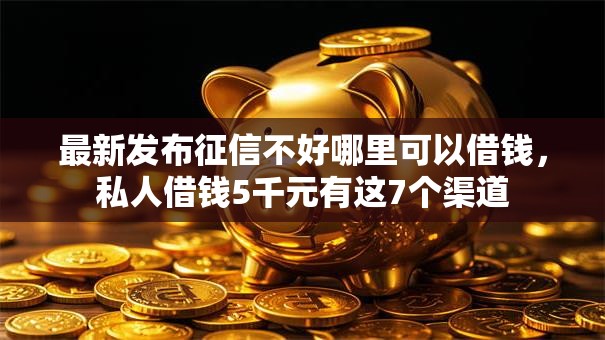 最新发布征信不好哪里可以借钱,私人借钱5千元有这7个渠道 最新发布征信不好哪里可以借钱,私人借钱5千元有这7个渠道
