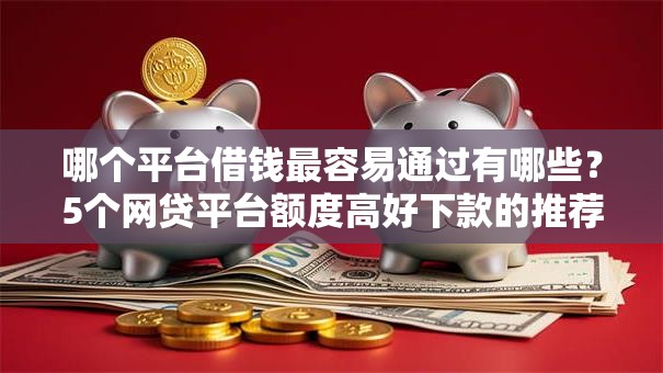 哪个平台借钱最容易通过有哪些?5个网贷平台额度高好下款的推荐给你 哪个平台借钱最容易通过有哪些?5个网贷平台额度高好下款的推荐给你