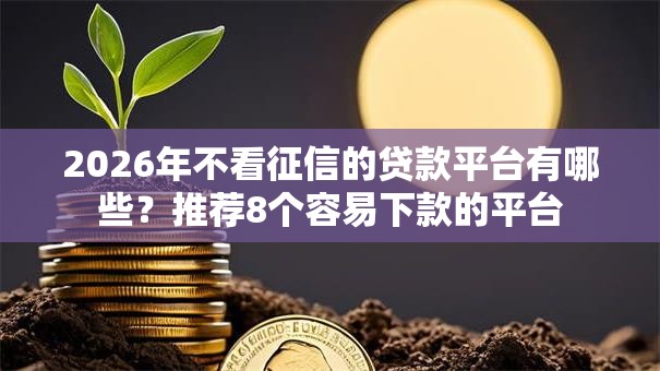 2026年不看征信的贷款平台有哪些?推荐8个容易下款的平台 2026年不看征信的贷款平台有哪些?推荐8个容易下款的平台