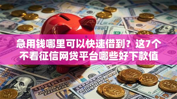 急用钱哪里可以快速借到?这7个不看征信网贷平台哪些好下款值得一试 急用钱哪里可以快速借到?这7个不看征信网贷平台哪些好下款值得一试