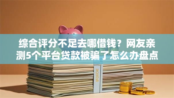 综合评分不足去哪借钱?网友亲测5个平台贷款被骗了怎么办盘点 综合评分不足去哪借钱?网友亲测5个平台贷款被骗了怎么办盘点