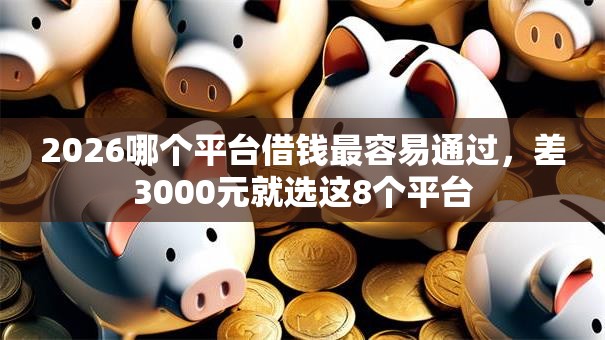 2026哪个平台借钱最容易通过，差3000元就选这8个平台