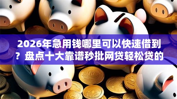 2026年急用钱哪里可以快速借到?盘点十大靠谱秒批网贷轻松贷的软件 2026年急用钱哪里可以快速借到?盘点十大靠谱秒批网贷轻松贷的软件