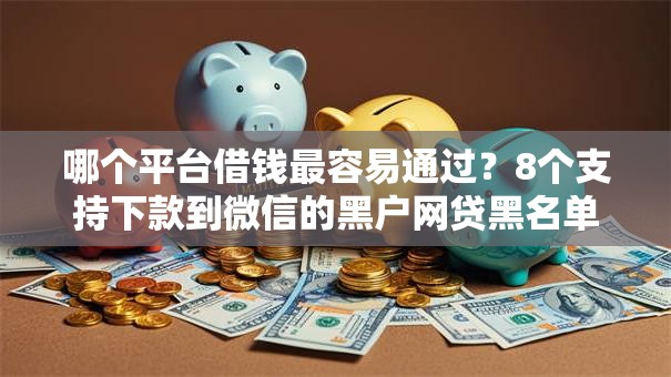 哪个平台借钱最容易通过？8个支持下款到微信的黑户网贷黑名单需要2万能借款平台