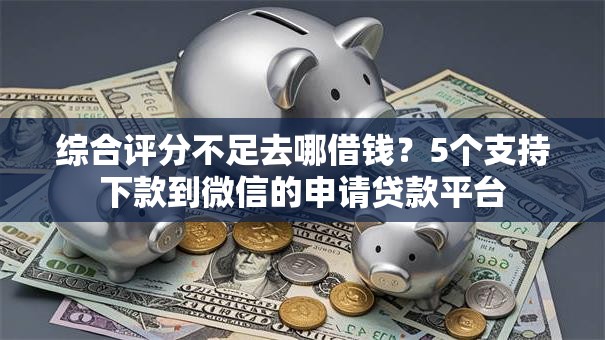 综合评分不足去哪借钱?5个支持下款到微信的申请贷款平台 综合评分不足去哪借钱?5个支持下款到微信的申请贷款平台