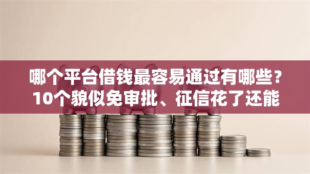 哪个平台借钱最容易通过有哪些？10个貌似免审批、征信花了还能贷款的正规平台合集