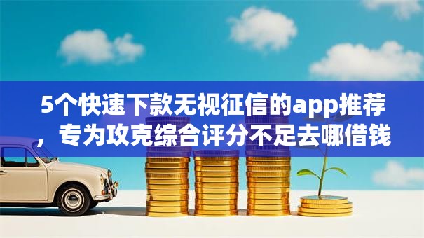 5个快速下款无视征信的app推荐,专为攻克综合评分不足去哪借钱难题 5个快速下款无视征信的app推荐,专为攻克综合评分不足去哪借钱难题