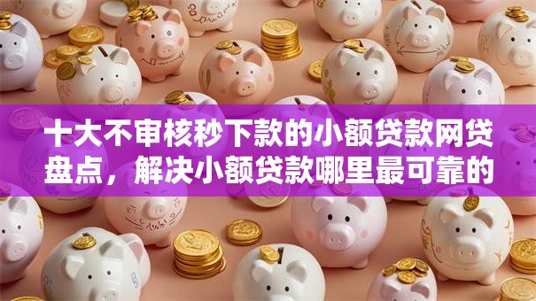 十大不审核秒下款的小额贷款网贷盘点,解决小额贷款哪里最可靠的问题 十大不审核秒下款的小额贷款网贷盘点,解决小额贷款哪里最可靠的问题
