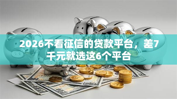 2026不看征信的贷款平台，差7千元就选这6个平台