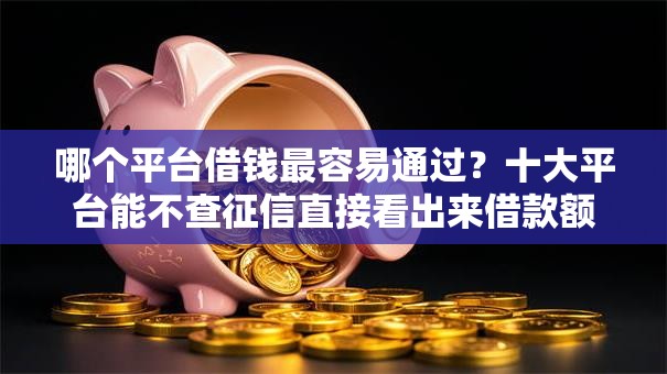 哪个平台借钱最容易通过?十大平台能不查征信直接看出来借款额度推荐 哪个平台借钱最容易通过?十大平台能不查征信直接看出来借款额度推荐