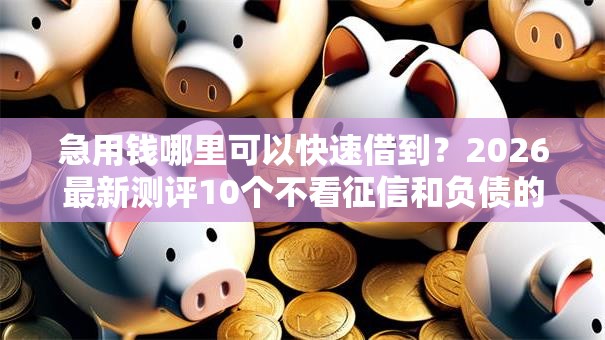 急用钱哪里可以快速借到?2026最新测评10个不看征信和负债的贷款平台 急用钱哪里可以快速借到?2026最新测评10个不看征信和负债的贷款平台