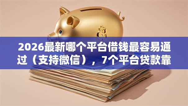 2026最新哪个平台借钱最容易通过(支持微信),7个平台贷款靠谱无私分享 2026最新哪个平台借钱最容易通过(支持微信),7个平台贷款靠谱无私分享