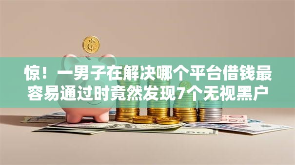 惊！一男子在解决哪个平台借钱最容易通过时竟然发现7个无视黑户下款的口子，事后分享了出来