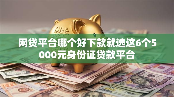 网贷平台哪个好下款就选这6个5000元身份证贷款平台