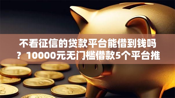 不看征信的贷款平台能借到钱吗?10000元无门槛借款5个平台推荐 不看征信的贷款平台能借到钱吗?10000元无门槛借款5个平台推荐
