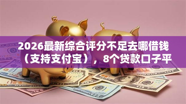 2026最新综合评分不足去哪借钱(支持支付宝),8个贷款口子平台无私分享 2026最新综合评分不足去哪借钱(支持支付宝),8个贷款口子平台无私分享