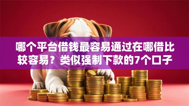哪个平台借钱最容易通过在哪借比较容易?类似强制下款的7个口子参考 哪个平台借钱最容易通过在哪借比较容易?类似强制下款的7个口子参考
