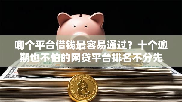 哪个平台借钱最容易通过？十个逾期也不怕的网贷平台排名不分先后前十