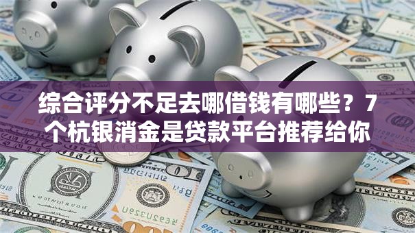 综合评分不足去哪借钱有哪些?7个杭银消金是贷款平台推荐给你 综合评分不足去哪借钱有哪些?7个杭银消金是贷款平台推荐给你