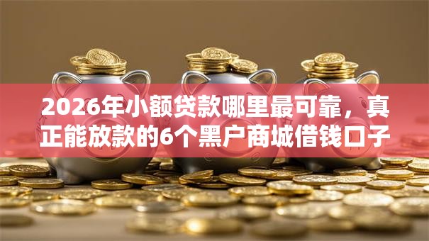 2026年小额贷款哪里最可靠,真正能放款的6个黑户商城借钱口子推荐 2026年小额贷款哪里最可靠,真正能放款的6个黑户商城借钱口子推荐