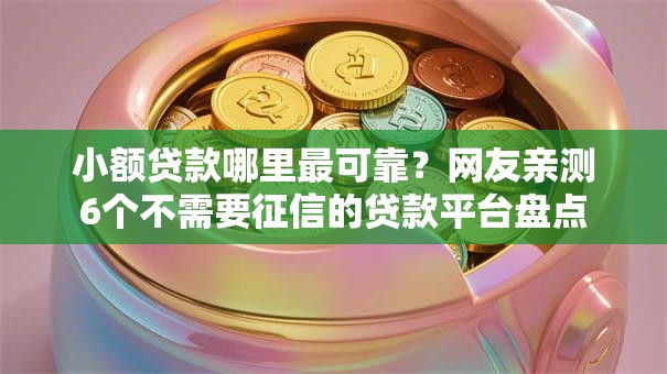 小额贷款哪里最可靠？网友亲测6个不需要征信的贷款平台盘点
