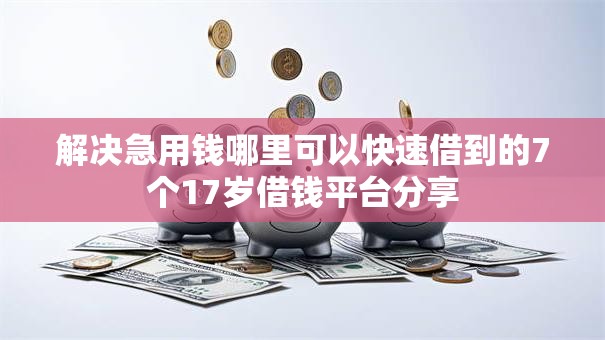 解决急用钱哪里可以快速借到的7个17岁借钱平台分享