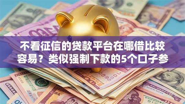 不看征信的贷款平台在哪借比较容易?类似强制下款的5个口子参考 不看征信的贷款平台在哪借比较容易?类似强制下款的5个口子参考