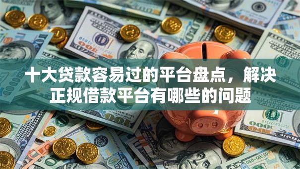 十大贷款容易过的平台盘点，解决正规借款平台有哪些的问题