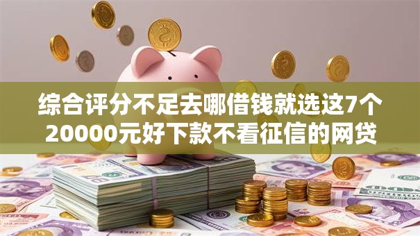 综合评分不足去哪借钱就选这7个20000元好下款不看征信的网贷平台 综合评分不足去哪借钱就选这7个20000元好下款不看征信的网贷平台