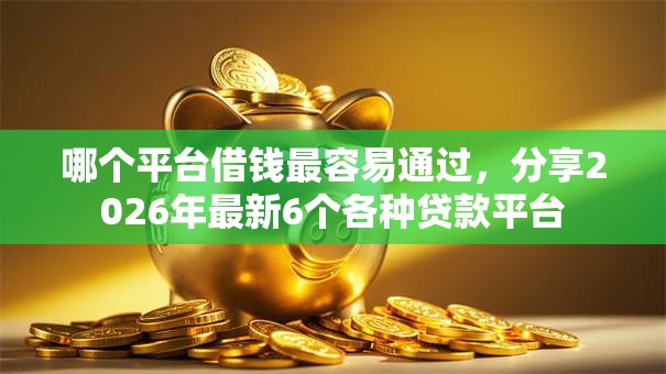 哪个平台借钱最容易通过,分享2026年最新6个各种贷款平台 哪个平台借钱最容易通过,分享2026年最新6个各种贷款平台