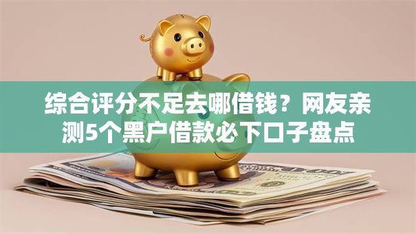 综合评分不足去哪借钱?网友亲测5个黑户借款必下口子盘点 综合评分不足去哪借钱?网友亲测5个黑户借款必下口子盘点