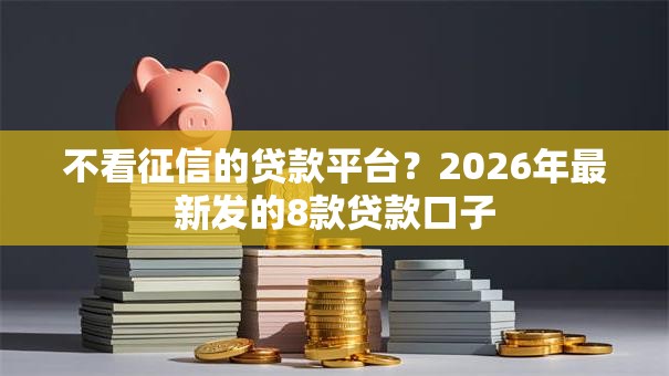 不看征信的贷款平台？2026年最新发的8款贷款口子