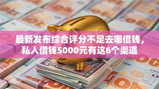 最新发布综合评分不足去哪借钱,私人借钱5000元有这6个渠道 最新发布综合评分不足去哪借钱,私人借钱5000元有这6个渠道