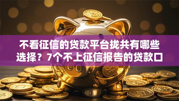 不看征信的贷款平台拢共有哪些选择?7个不上征信报告的贷款口子详解 不看征信的贷款平台拢共有哪些选择?7个不上征信报告的贷款口子详解