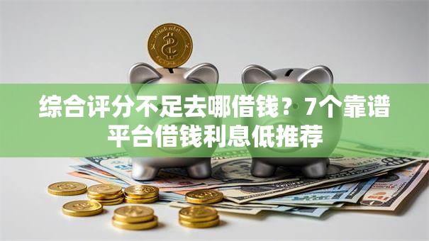 综合评分不足去哪借钱？7个靠谱平台借钱利息低推荐