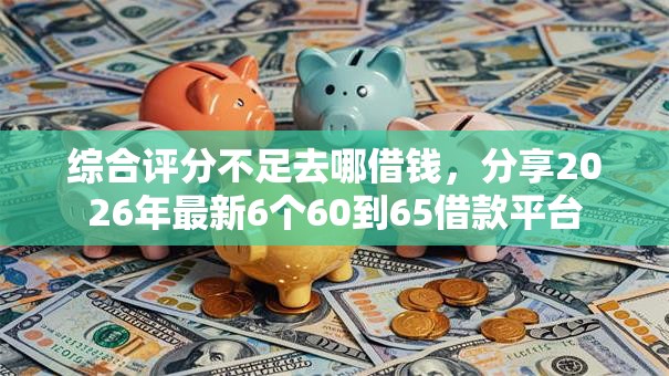 综合评分不足去哪借钱,分享2026年最新6个60到65借款平台 综合评分不足去哪借钱,分享2026年最新6个60到65借款平台