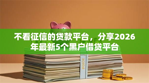 不看征信的贷款平台，分享2026年最新5个黑户借贷平台