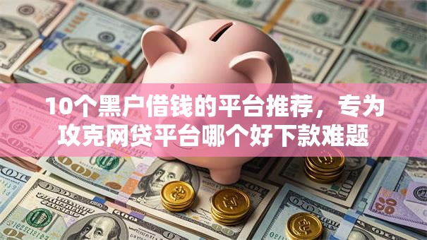 10个黑户借钱的平台推荐,专为攻克网贷平台哪个好下款难题 10个黑户借钱的平台推荐,专为攻克网贷平台哪个好下款难题