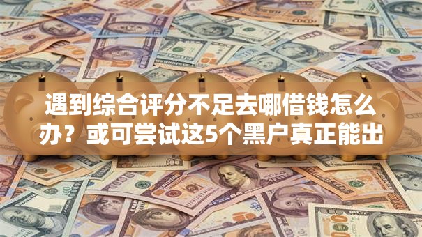 遇到综合评分不足去哪借钱怎么办?或可尝试这5个黑户真正能出额度的软件 遇到综合评分不足去哪借钱怎么办?或可尝试这5个黑户真正能出额度的软件